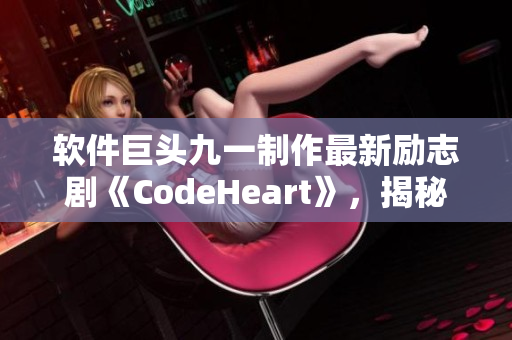 軟件巨頭九一制作最新勵(lì)志劇《CodeHeart》，揭秘程序員匠心創(chuàng)造