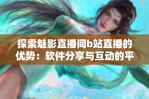 探索魅影直播間b站直播的優(yōu)勢(shì)：軟件分享與互動(dòng)的平臺(tái)