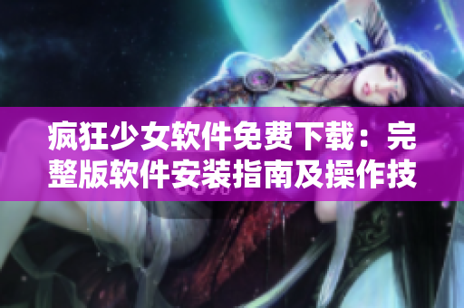 瘋狂少女軟件免費下載：完整版軟件安裝指南及操作技巧