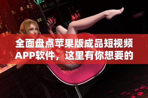 全面盤點(diǎn)蘋果版成品短視頻APP軟件，這里有你想要的所有信息！