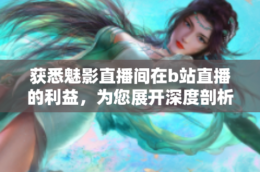 獲悉魅影直播間在b站直播的利益，為您展開深度剖析