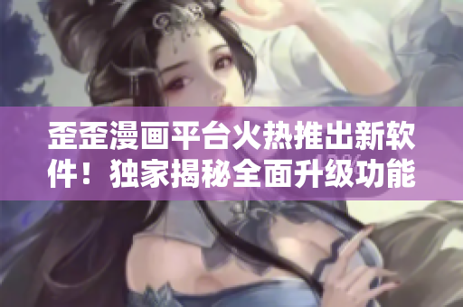 歪歪漫畫平臺火熱推出新軟件！獨家揭秘全面升級功能與服務(wù)，用戶體驗再升級！