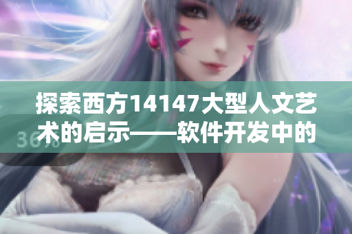 探索西方14147大型人文藝術(shù)的啟示——軟件開(kāi)發(fā)中的藝術(shù)與人文價(jià)值