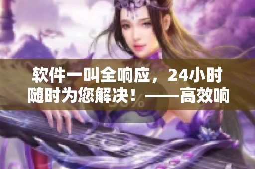 軟件一叫全響應，24小時隨時為您解決！——高效響應軟件服務平臺