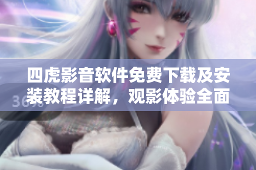 四虎影音軟件免費下載及安裝教程詳解，觀影體驗全面提升