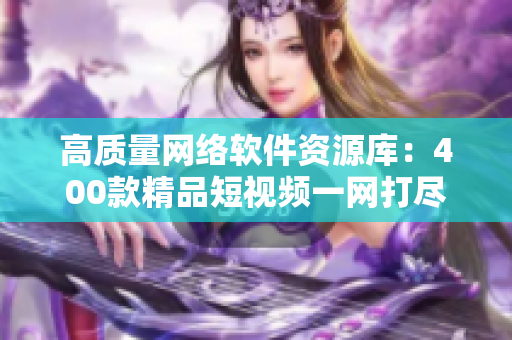 高質(zhì)量網(wǎng)絡(luò)軟件資源庫：400款精品短視頻一網(wǎng)打盡