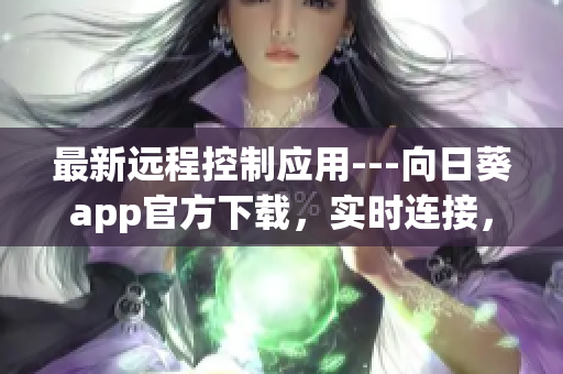 最新遠(yuǎn)程控制應(yīng)用---向日葵app官方下載，實(shí)時連接，輕松控制設(shè)備