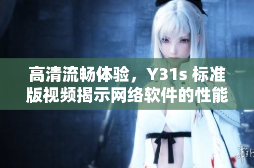 高清流暢體驗(yàn)，Y31s 標(biāo)準(zhǔn)版視頻揭示網(wǎng)絡(luò)軟件的性能突破
