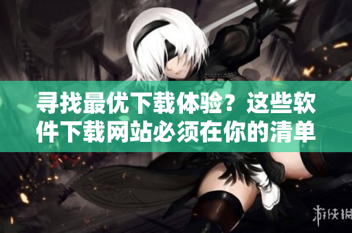 尋找最優(yōu)下載體驗？這些軟件下載網(wǎng)站必須在你的清單里！