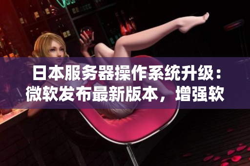 日本服務(wù)器操作系統(tǒng)升級(jí)：微軟發(fā)布最新版本，增強(qiáng)軟件穩(wěn)定性
