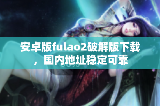 安卓版fulao2破解版下載，國內地址穩(wěn)定可靠