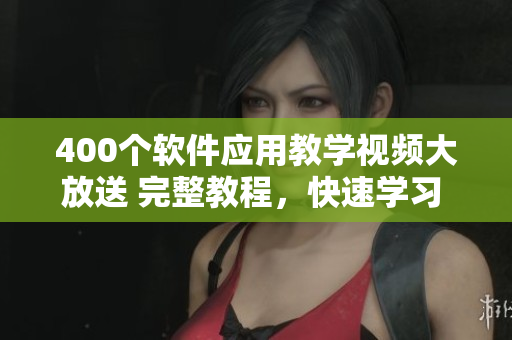 400個軟件應用教學視頻大放送 完整教程，快速學習 省時省心