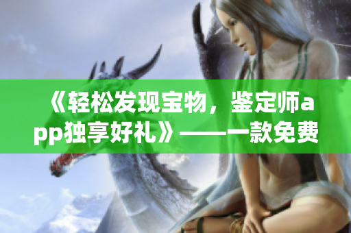 《輕松發(fā)現(xiàn)寶物，鑒定師app獨(dú)享好禮》——一款免費(fèi)鑒寶軟件的功能介紹及特點(diǎn)分析