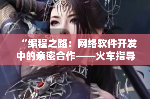 “編程之路：網(wǎng)絡(luò)軟件開發(fā)中的親密合作——火車指導(dǎo)員和列車控制系統(tǒng)”
