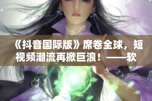 《抖音國際版》席卷全球，短視頻潮流再掀巨浪！——軟件引領(lǐng)社交新媒體