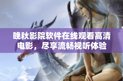 晚秋影院軟件在線觀看高清電影，盡享流暢視聽體驗