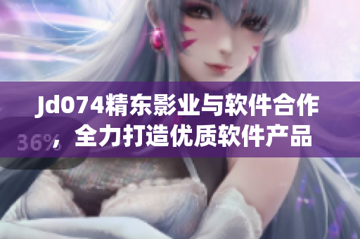 Jd074精東影業(yè)與軟件合作，全力打造優(yōu)質(zhì)軟件產(chǎn)品