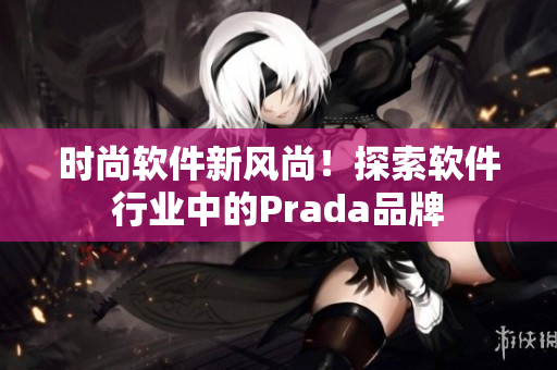 時尚軟件新風(fēng)尚！探索軟件行業(yè)中的Prada品牌