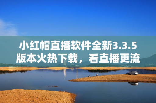 小紅帽直播軟件全新3.3.5版本火熱下載，看直播更流暢