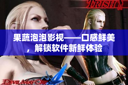 果蔬泡泡影視——口感鮮美，解鎖軟件新鮮體驗(yàn)