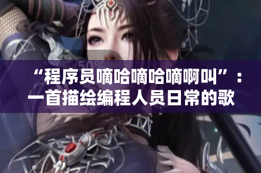 “程序員嘀哈嘀哈嘀啊叫”：一首描繪編程人員日常的歌曲