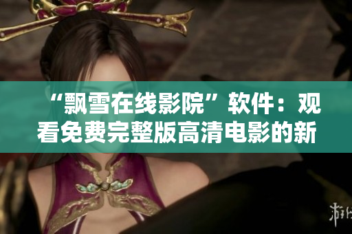 “飄雪在線影院”軟件：觀看免費(fèi)完整版高清電影的新體驗(yàn)