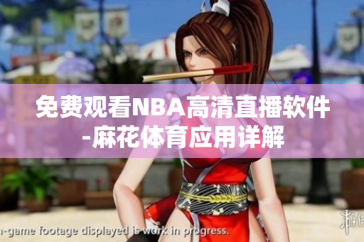 免費觀看NBA高清直播軟件-麻花體育應(yīng)用詳解