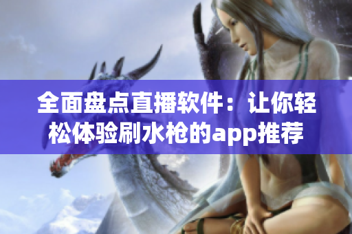 全面盤點直播軟件：讓你輕松體驗刷水槍的app推薦