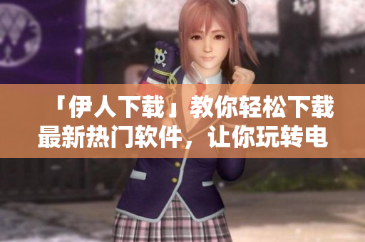 「伊人下載」教你輕松下載最新熱門軟件，讓你玩轉電腦歲月