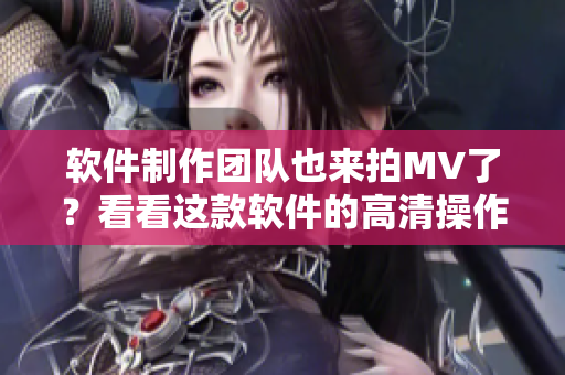 軟件制作團隊也來拍MV了？看看這款軟件的高清操作演示！