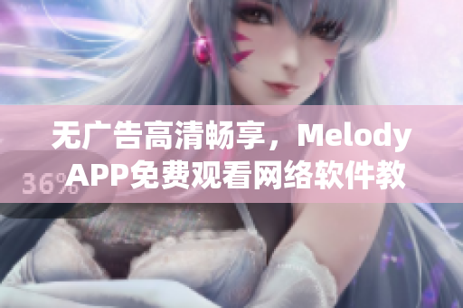 無廣告高清暢享，Melody APP免費(fèi)觀看網(wǎng)絡(luò)軟件教學(xué)視頻