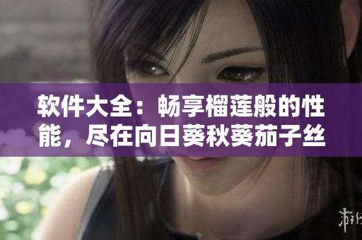 軟件大全：暢享榴蓮般的性能，盡在向日葵秋葵茄子絲瓜之間
