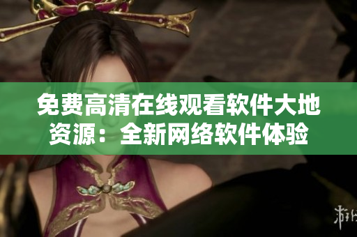 免費高清在線觀看軟件大地資源：全新網(wǎng)絡軟件體驗