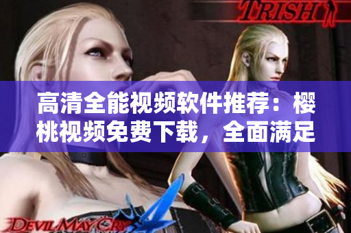 高清全能視頻軟件推薦：櫻桃視頻免費(fèi)下載，全面滿足你觀看需求！