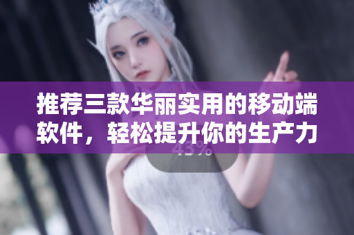 推薦三款華麗實(shí)用的移動(dòng)端軟件，輕松提升你的生產(chǎn)力