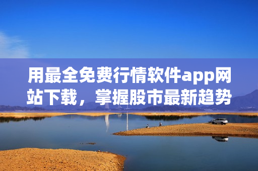 用最全免費行情軟件app網(wǎng)站下載，掌握股市最新趨勢