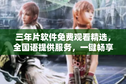 三年片軟件免費(fèi)觀看精選，全國(guó)語(yǔ)提供服務(wù)，一鍵暢享數(shù)千部影視作品