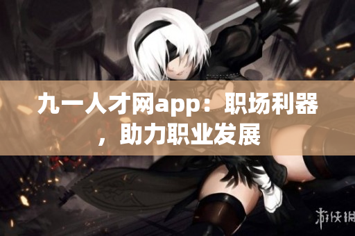 九一人才網(wǎng)app：職場利器，助力職業(yè)發(fā)展