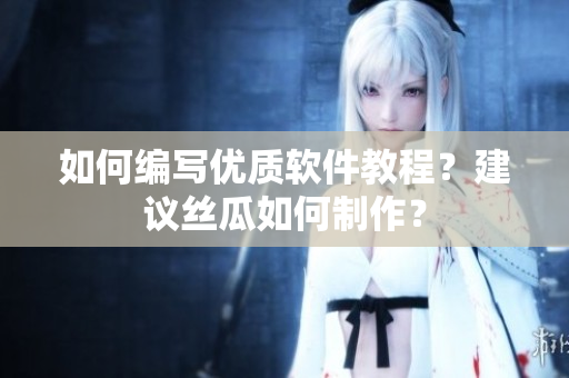 如何編寫優(yōu)質(zhì)軟件教程？建議絲瓜如何制作？