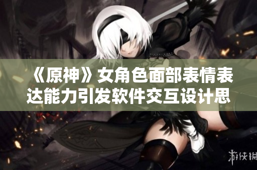 《原神》女角色面部表情表達(dá)能力引發(fā)軟件交互設(shè)計思考