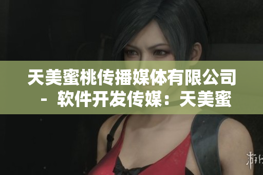 天美蜜桃傳播媒體有限公司  -  軟件開發(fā)傳媒：天美蜜桃傳媒有限公司