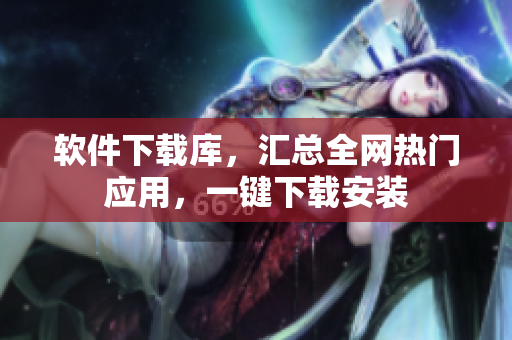 軟件下載庫，匯總?cè)W(wǎng)熱門應(yīng)用，一鍵下載安裝