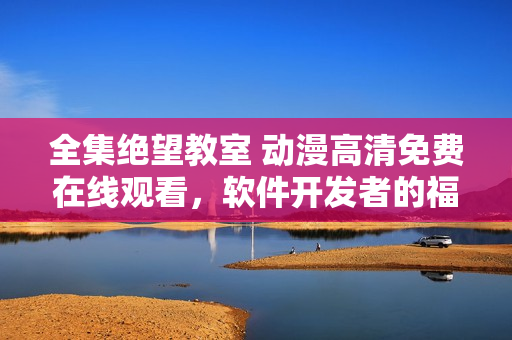 全集絕望教室 動漫高清免費在線觀看，軟件開發(fā)者的福音