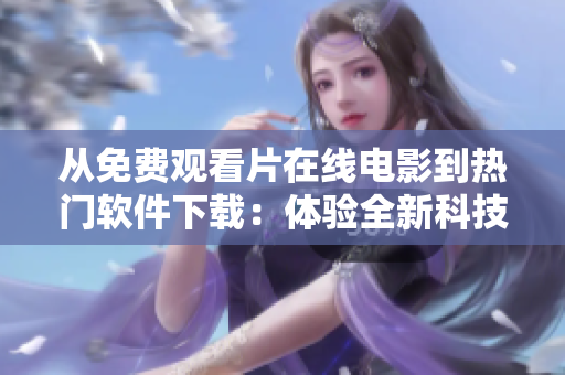從免費(fèi)觀看片在線電影到熱門軟件下載：體驗(yàn)全新科技享受