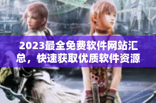 2023最全免費軟件網站匯總，快速獲取優(yōu)質軟件資源！