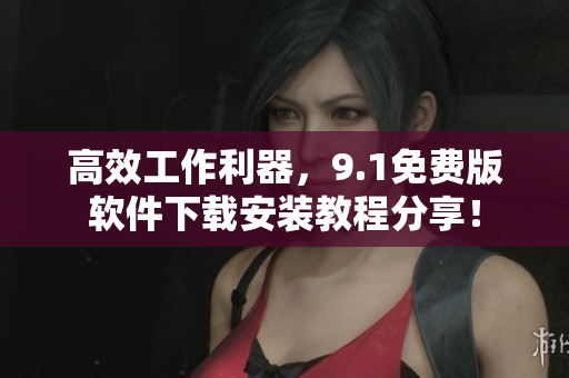 高效工作利器，9.1免費(fèi)版軟件下載安裝教程分享！