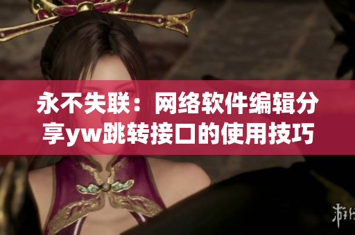 永不失聯(lián)：網(wǎng)絡(luò)軟件編輯分享yw跳轉(zhuǎn)接口的使用技巧