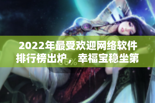 2022年最受歡迎網(wǎng)絡(luò)軟件排行榜出爐，幸福寶穩(wěn)坐第一！
