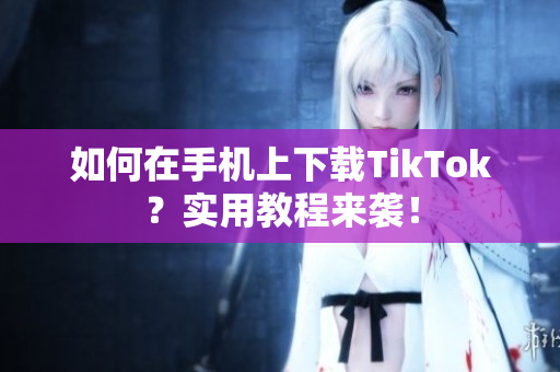 如何在手機上下載TikTok？實用教程來襲！