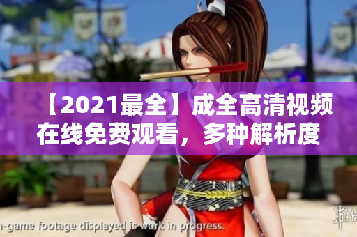 【2021最全】成全高清視頻在線免費(fèi)觀看，多種解析度任您選擇